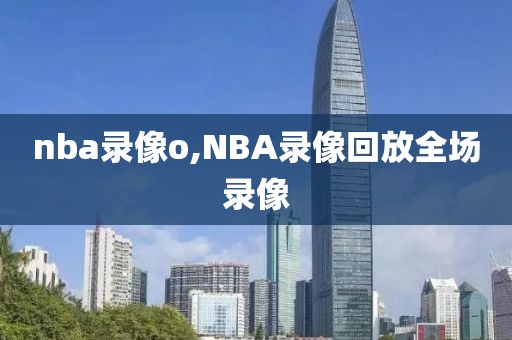 nba录像o,NBA录像回放全场录像