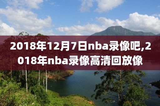 2018年12月7日nba录像吧,2018年nba录像高清回放像