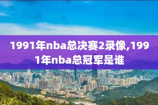 1991年nba总决赛2录像,1991年nba总冠军是谁