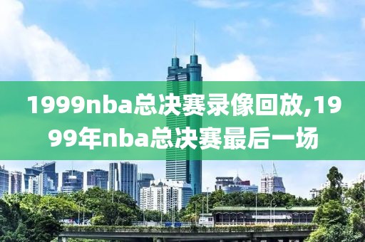 1999nba总决赛录像回放,1999年nba总决赛最后一场