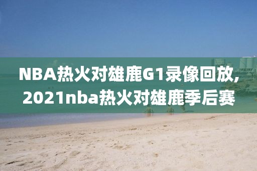 NBA热火对雄鹿G1录像回放,2021nba热火对雄鹿季后赛