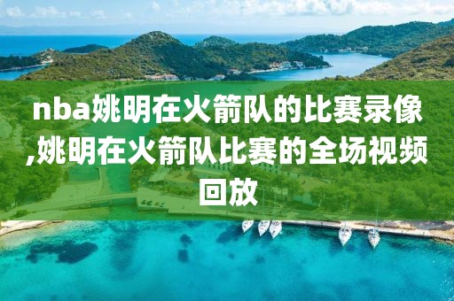 nba姚明在火箭队的比赛录像,姚明在火箭队比赛的全场视频回放