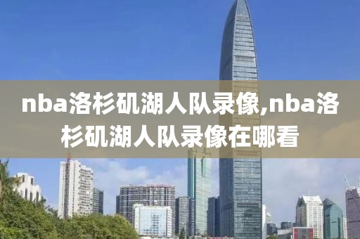 nba洛杉矶湖人队录像,nba洛杉矶湖人队录像在哪看
