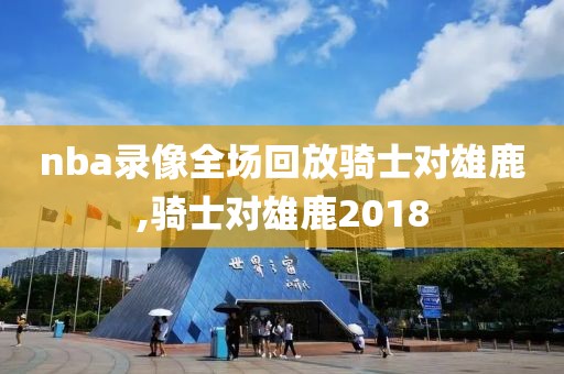 nba录像全场回放骑士对雄鹿,骑士对雄鹿2018