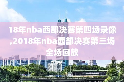 18年nba西部决赛第四场录像,2018年nba西部决赛第三场全场回放
