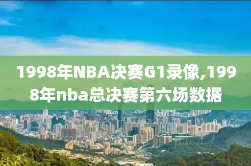1998年NBA决赛G1录像,1998年nba总决赛第六场数据