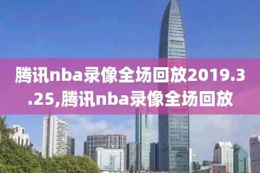 腾讯nba录像全场回放2019.3.25,腾讯nba录像全场回放