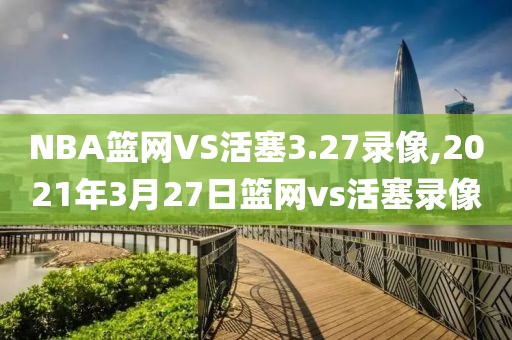 NBA篮网VS活塞3.27录像,2021年3月27日篮网vs活塞录像