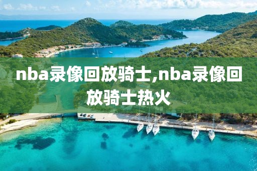 nba录像回放骑士,nba录像回放骑士热火