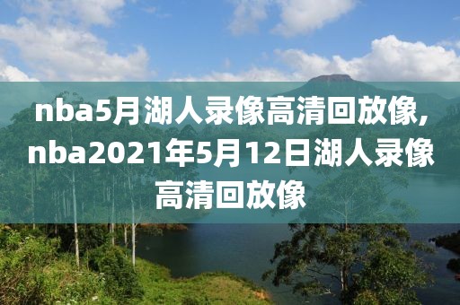 nba5月湖人录像高清回放像,nba2021年5月12日湖人录像高清回放像