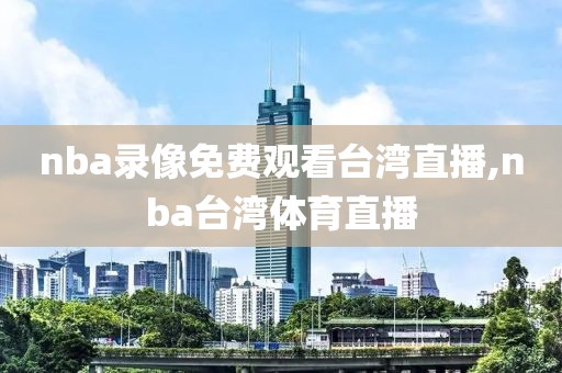 nba录像免费观看台湾直播,nba台湾体育直播