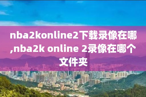 nba2konline2下载录像在哪,nba2k online 2录像在哪个文件夹