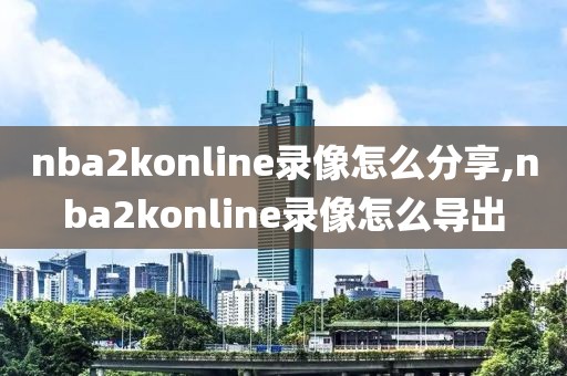 nba2konline录像怎么分享,nba2konline录像怎么导出