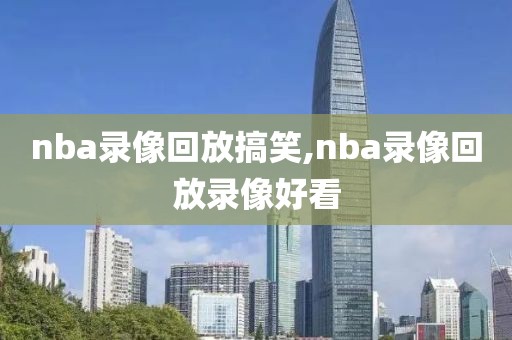 nba录像回放搞笑,nba录像回放录像好看