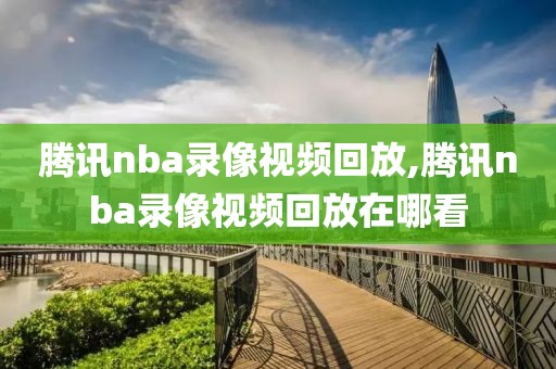 腾讯nba录像视频回放,腾讯nba录像视频回放在哪看