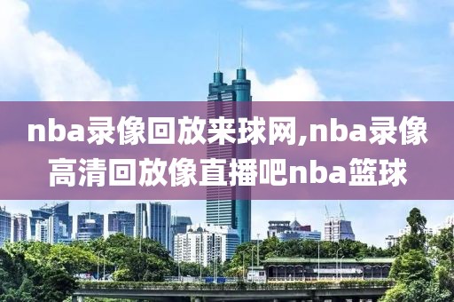 nba录像回放来球网,nba录像高清回放像直播吧nba篮球