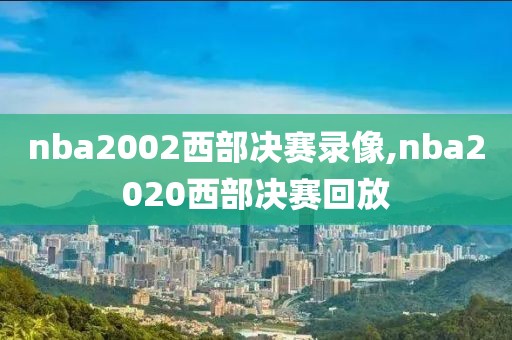 nba2002西部决赛录像,nba2020西部决赛回放