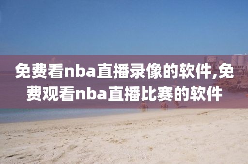 免费看nba直播录像的软件,免费观看nba直播比赛的软件