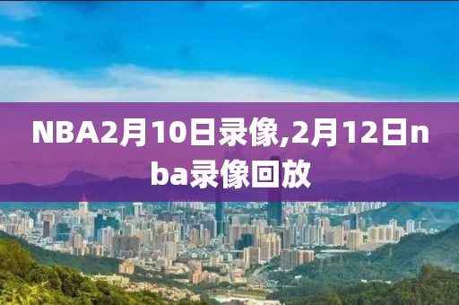 NBA2月10日录像,2月12日nba录像回放
