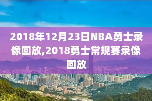 2018年12月23日NBA勇士录像回放,2018勇士常规赛录像回放