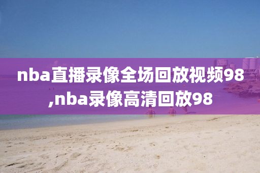 nba直播录像全场回放视频98,nba录像高清回放98