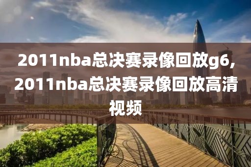 2011nba总决赛录像回放g6,2011nba总决赛录像回放高清视频