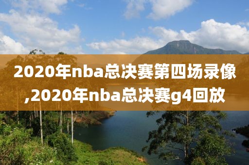 2020年nba总决赛第四场录像,2020年nba总决赛g4回放