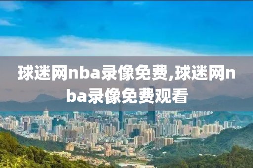 球迷网nba录像免费,球迷网nba录像免费观看