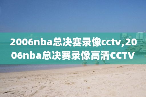 2006nba总决赛录像cctv,2006nba总决赛录像高清CCTV