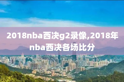 2018nba西决g2录像,2018年nba西决各场比分
