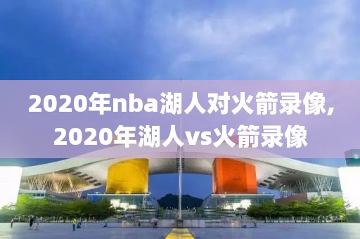 2020年nba湖人对火箭录像,2020年湖人vs火箭录像