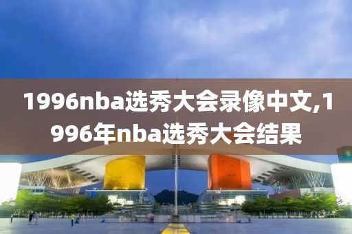 1996nba选秀大会录像中文,1996年nba选秀大会结果