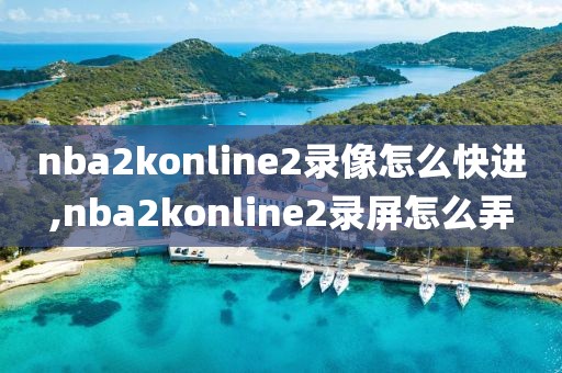 nba2konline2录像怎么快进,nba2konline2录屏怎么弄