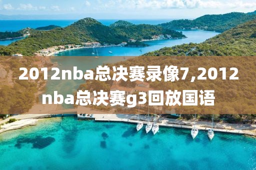2012nba总决赛录像7,2012nba总决赛g3回放国语