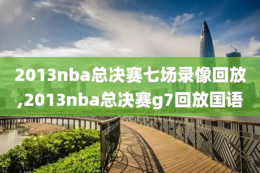 2013nba总决赛七场录像回放,2013nba总决赛g7回放国语