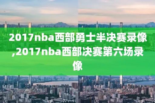 2017nba西部勇士半决赛录像,2017nba西部决赛第六场录像