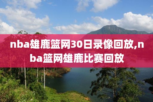 nba雄鹿篮网30日录像回放,nba篮网雄鹿比赛回放