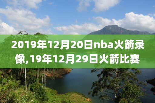 2019年12月20日nba火箭录像,19年12月29日火箭比赛