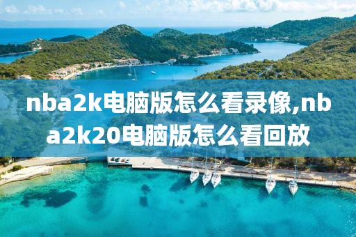 nba2k电脑版怎么看录像,nba2k20电脑版怎么看回放