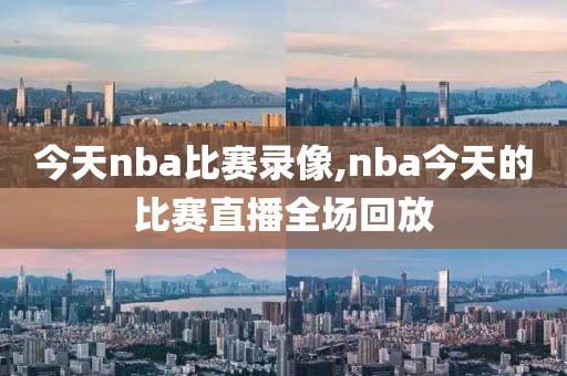 今天nba比赛录像,nba今天的比赛直播全场回放