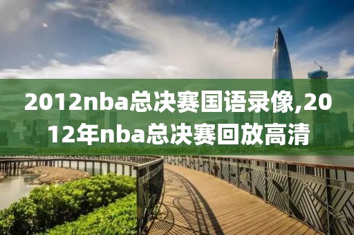 2012nba总决赛国语录像,2012年nba总决赛回放高清