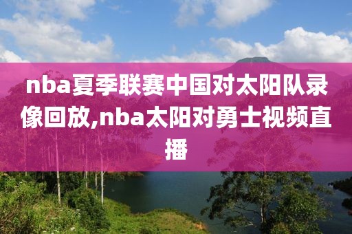 nba夏季联赛中国对太阳队录像回放,nba太阳对勇士视频直播