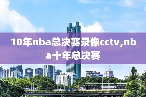 10年nba总决赛录像cctv,nba十年总决赛