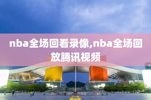 nba全场回看录像,nba全场回放腾讯视频