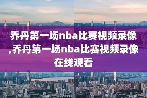 乔丹第一场nba比赛视频录像,乔丹第一场nba比赛视频录像在线观看