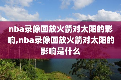 nba录像回放火箭对太阳的影响,nba录像回放火箭对太阳的影响是什么