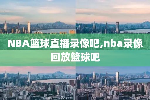 NBA篮球直播录像吧,nba录像回放篮球吧