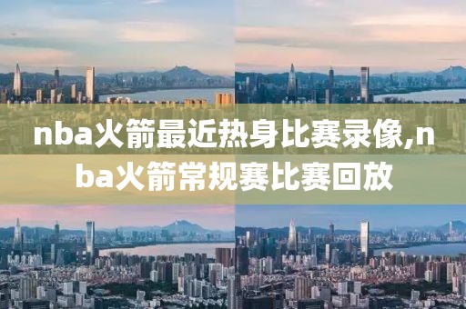 nba火箭最近热身比赛录像,nba火箭常规赛比赛回放