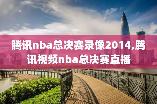 腾讯nba总决赛录像2014,腾讯视频nba总决赛直播