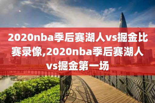 2020nba季后赛湖人vs掘金比赛录像,2020nba季后赛湖人vs掘金第一场